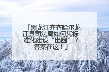 黑龙江齐齐哈尔龙江县司法局如何凭标准化建设“出圈”？答案在这！