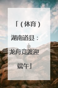 （体育）湖南道县：龙舟竞渡迎端午