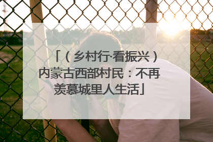 （乡村行·看振兴）内蒙古西部村民：不再羡慕城里人生活