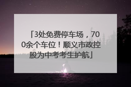 3处免费停车场，700余个车位！顺义市政控股为中考考生护航