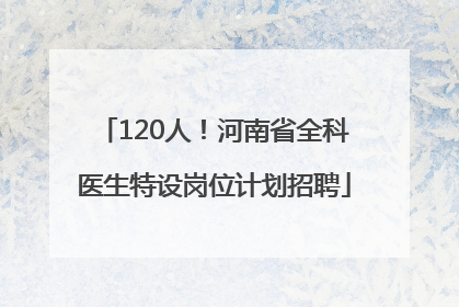120人！河南省全科医生特设岗位计划招聘