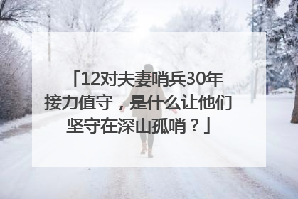 12对夫妻哨兵30年接力值守，是什么让他们坚守在深山孤哨？