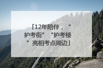 12年陪伴,“护考街”“护考楼”亮相考点周边