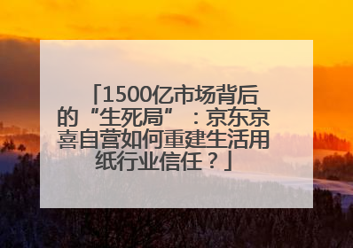 1500亿市场背后的“生死局”：京东京喜自营如何重建生活用纸行业信任？