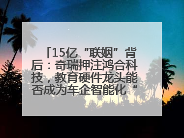 15亿“联姻”背后：奇瑞押注鸿合科技，教育硬件龙头能否成为车企智能化“新拼图”？