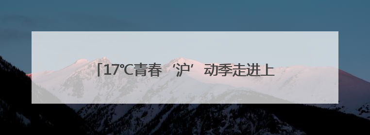 17℃青春‘沪’动季走进上海，邀您一起‘趣’游建德