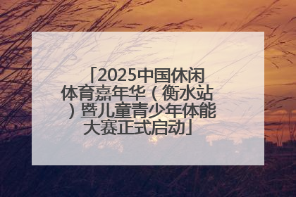2025中国休闲体育嘉年华（衡水站）暨儿童青少年体能大赛正式启动