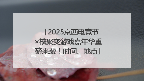 2025京西电竞节×核聚变游戏嘉年华重磅来袭！时间、地点