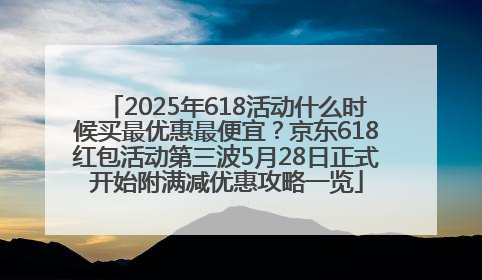 2025年618活动什么时候买最优惠最便宜？京东618红包活动第三波5月28日正式开始附满减优惠攻略一览