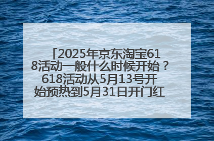 2025年京东淘宝618活动一般什么时候开始？618活动从5月13号开始预热到5月31日开门红6月20号正式结束