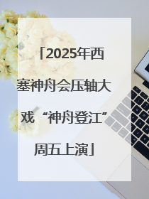 2025年西塞神舟会压轴大戏“神舟登江”周五上演