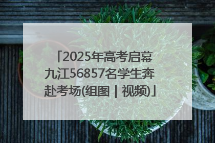 2025年高考启幕 九江56857名学生奔赴考场(组图｜视频)