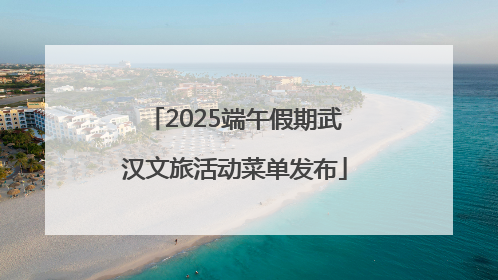 2025端午假期武汉文旅活动菜单发布