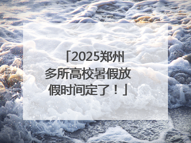 2025郑州多所高校暑假放假时间定了！