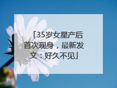 35岁女星产后首次现身，最新发文：好久不见