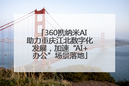 360携纳米AI助力重庆江北数字化发展，加速“AI+办公”场景落地