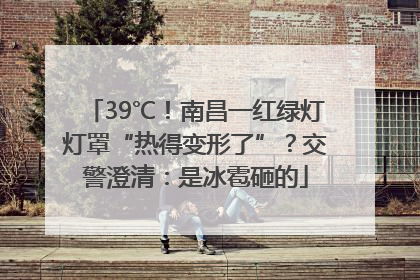 39℃！南昌一红绿灯灯罩“热得变形了”？交警澄清：是冰雹砸的