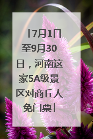 7月1日至9月30日，河南这家5A级景区对商丘人免门票