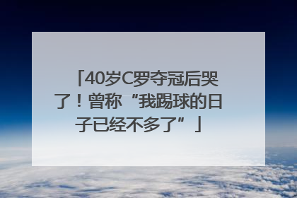 40岁C罗夺冠后哭了！曾称“我踢球的日子已经不多了”