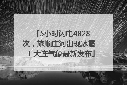5小时闪电4828次，旅顺庄河出现冰雹！大连气象最新发布
