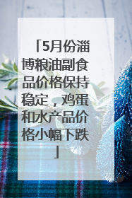 5月份淄博粮油副食品价格保持稳定,鸡蛋和水产品价格小幅下跌