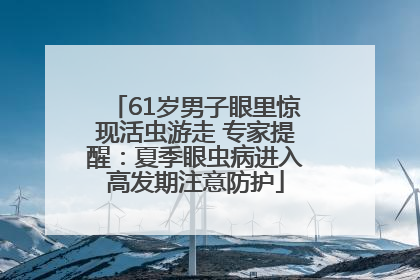 61岁男子眼里惊现活虫游走 专家提醒：夏季眼虫病进入高发期注意防护