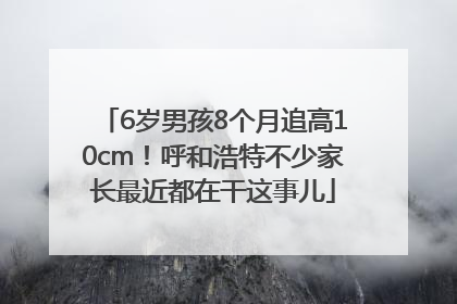 6岁男孩8个月追高10cm！呼和浩特不少家长最近都在干这事儿