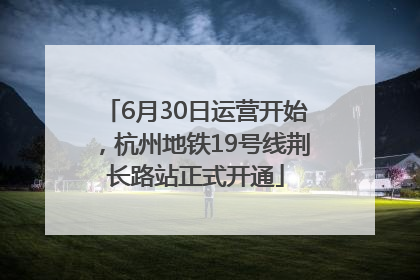 6月30日运营开始，杭州地铁19号线荆长路站正式开通
