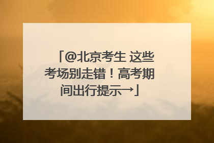 @北京考生 这些考场别走错！高考期间出行提示→