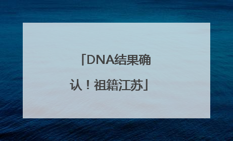 DNA结果确认！祖籍江苏