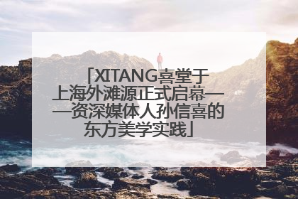 XITANG喜堂于上海外滩源正式启幕——资深媒体人孙信喜的东方美学实践